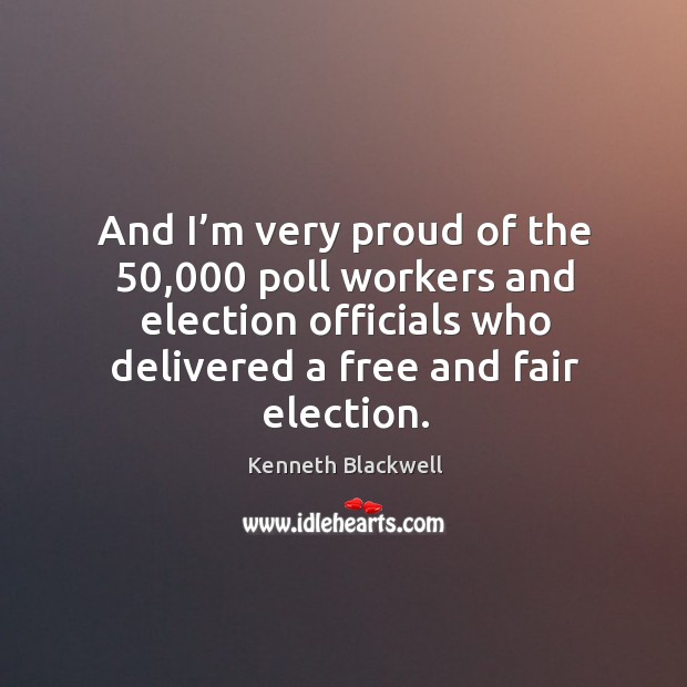 And I’m very proud of the 50,000 poll workers and election officials who delivered a free and fair election. Kenneth Blackwell Picture Quote