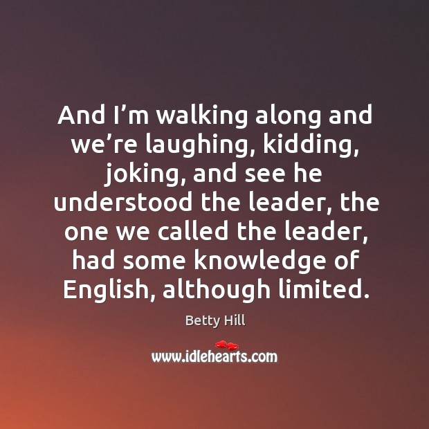 And I’m walking along and we’re laughing, kidding, joking, and see he understood the leader Betty Hill Picture Quote