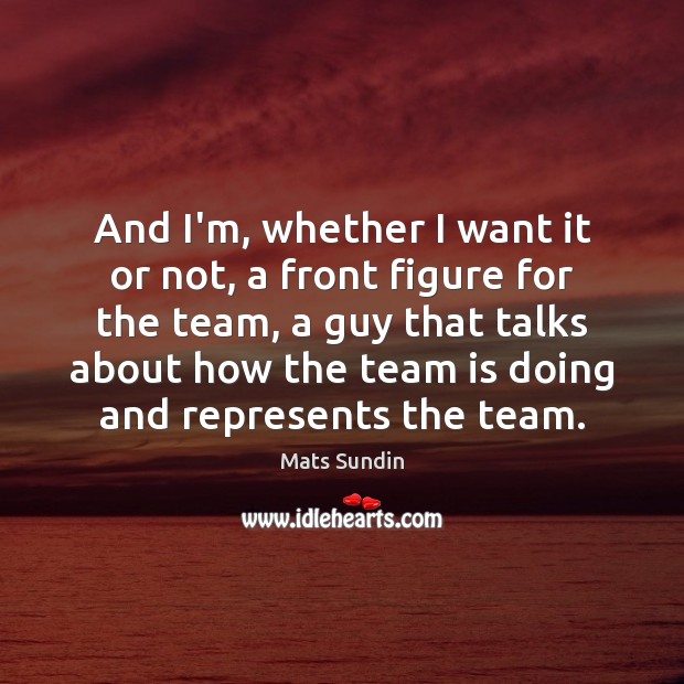 And I’m, whether I want it or not, a front figure for Team Quotes Image