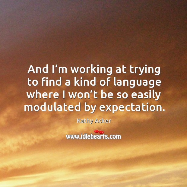 And I’m working at trying to find a kind of language where I won’t be so easily modulated by expectation. Kathy Acker Picture Quote
