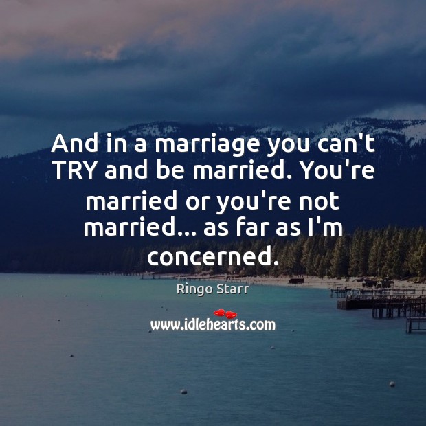 And in a marriage you can’t TRY and be married. You’re married Ringo Starr Picture Quote