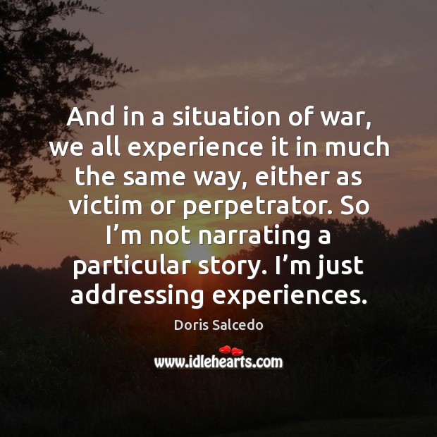 And in a situation of war, we all experience it in much Doris Salcedo Picture Quote