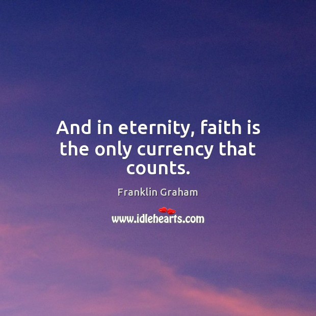 And in eternity, faith is the only currency that counts. Franklin Graham Picture Quote