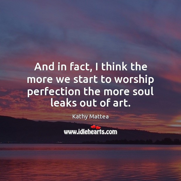 And in fact, I think the more we start to worship perfection Kathy Mattea Picture Quote