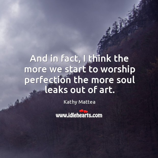 And in fact, I think the more we start to worship perfection the more soul leaks out of art. Image