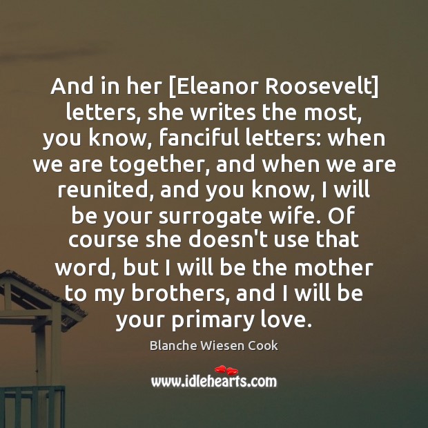 And in her [Eleanor Roosevelt] letters, she writes the most, you know, Blanche Wiesen Cook Picture Quote