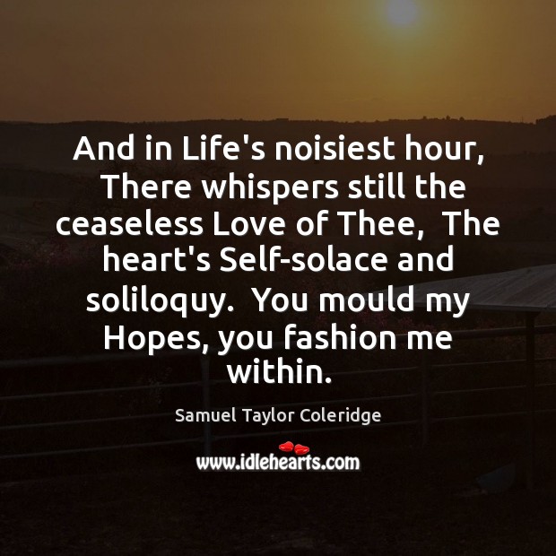 And in Life’s noisiest hour,  There whispers still the ceaseless Love of Samuel Taylor Coleridge Picture Quote