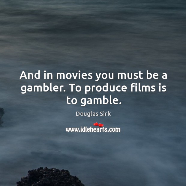 And in movies you must be a gambler. To produce films is to gamble. Douglas Sirk Picture Quote