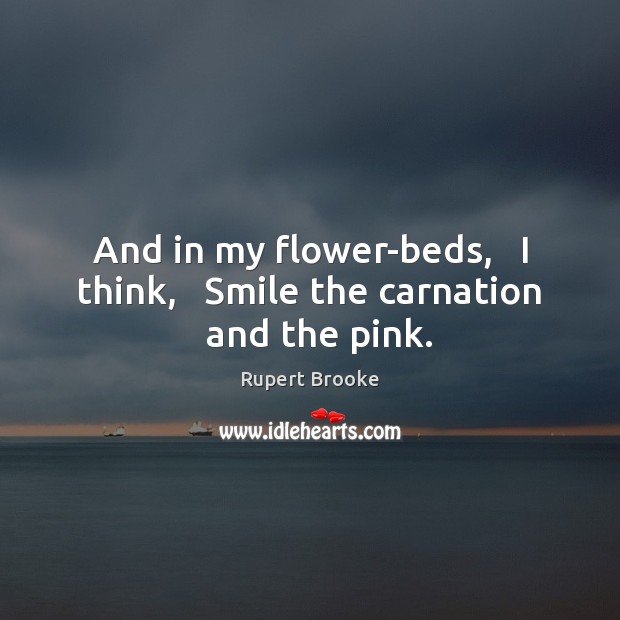 And in my flower-beds,   I think,   Smile the carnation   and the pink. Rupert Brooke Picture Quote