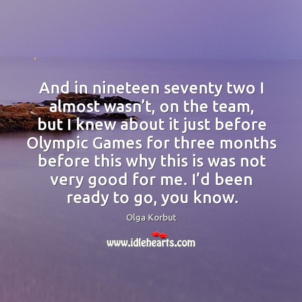 And in nineteen seventy two I almost wasn’t, on the team, but I knew about it just before Olga Korbut Picture Quote