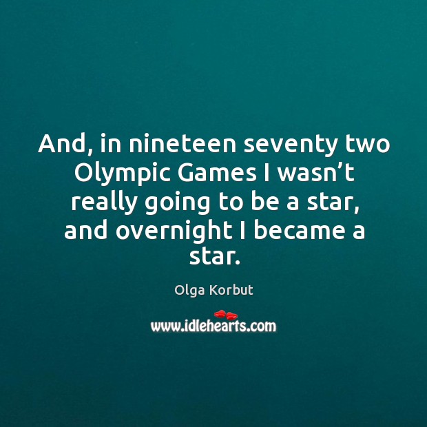 And, in nineteen seventy two olympic games I wasn’t really going to be a star, and overnight I became a star. Olga Korbut Picture Quote