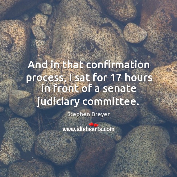 And in that confirmation process, I sat for 17 hours in front of a senate judiciary committee. Image