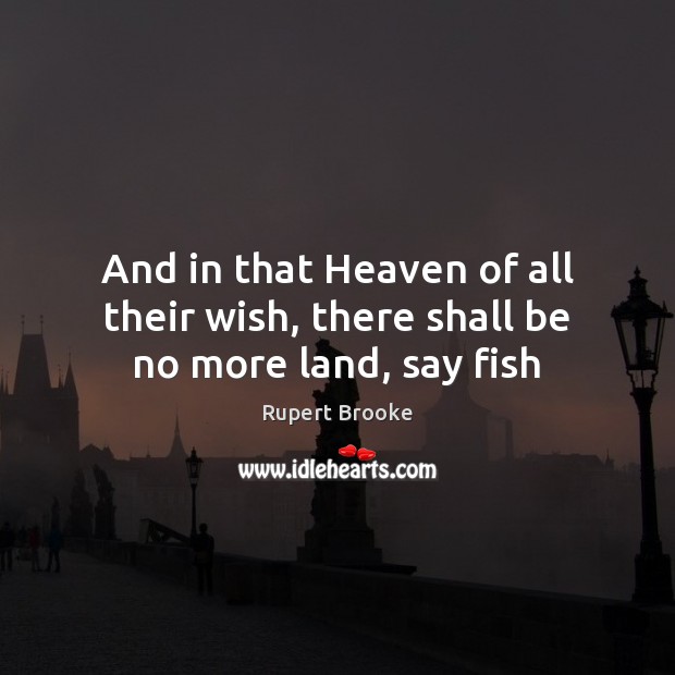 And in that Heaven of all their wish, there shall be no more land, say fish Rupert Brooke Picture Quote