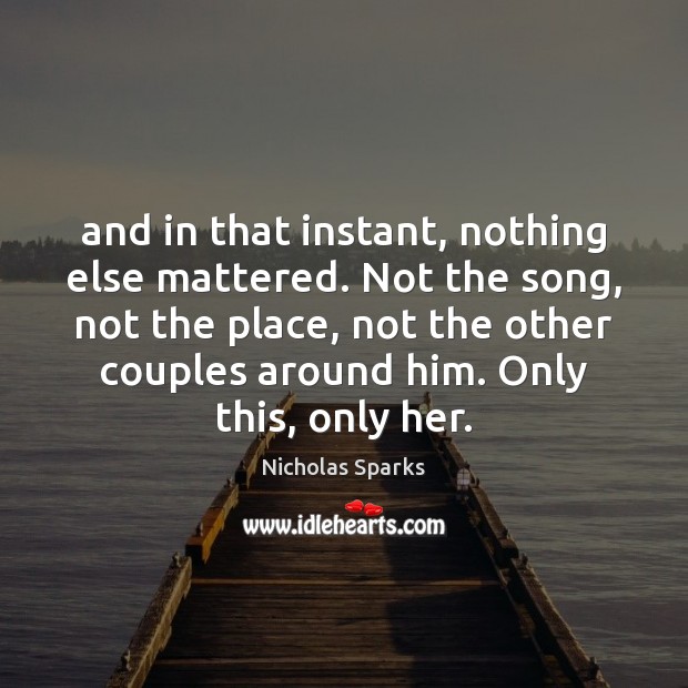 And in that instant, nothing else mattered. Not the song, not the Nicholas Sparks Picture Quote