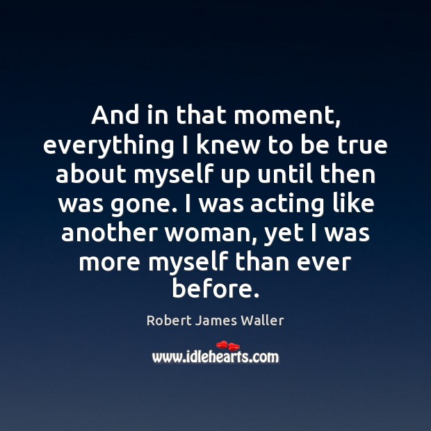 And in that moment, everything I knew to be true about myself Robert James Waller Picture Quote