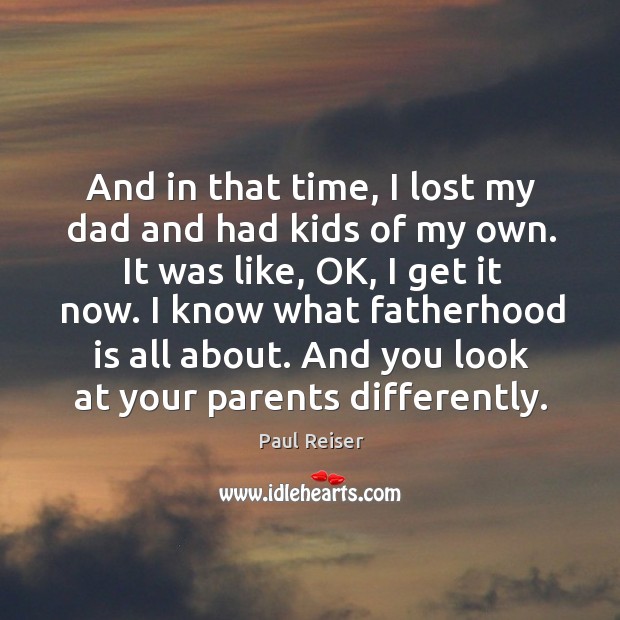 And in that time, I lost my dad and had kids of my own. It was like, ok, I get it now. Paul Reiser Picture Quote