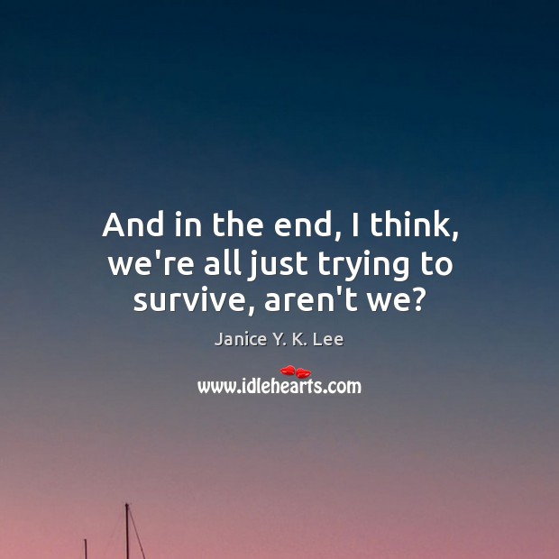 And in the end, I think, we’re all just trying to survive, aren’t we? Janice Y. K. Lee Picture Quote