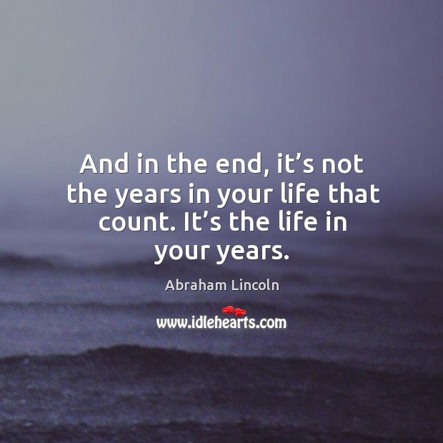 And in the end, it’s not the years in your life that count. It’s the life in your years. Image