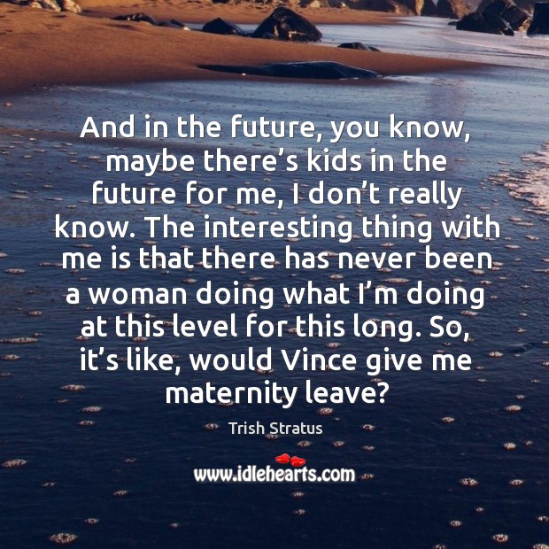 And in the future, you know, maybe there’s kids in the future for me, I don’t really know. Trish Stratus Picture Quote