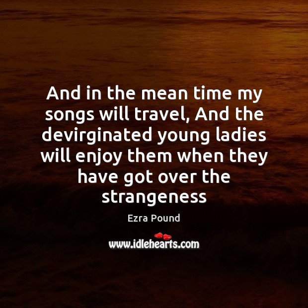And in the mean time my songs will travel, And the devirginated Ezra Pound Picture Quote
