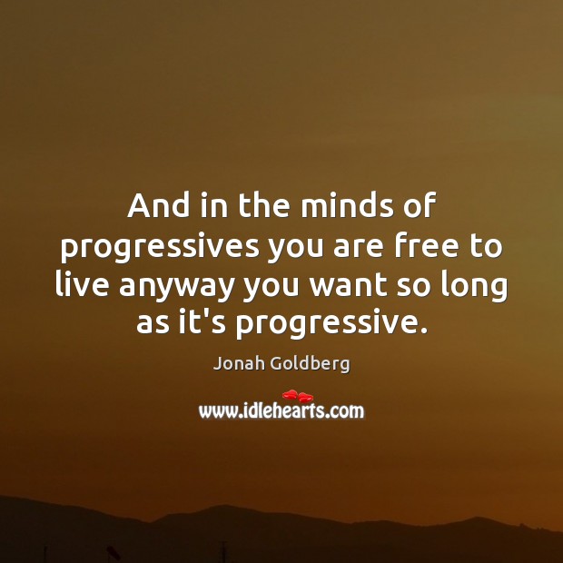 And in the minds of progressives you are free to live anyway Jonah Goldberg Picture Quote