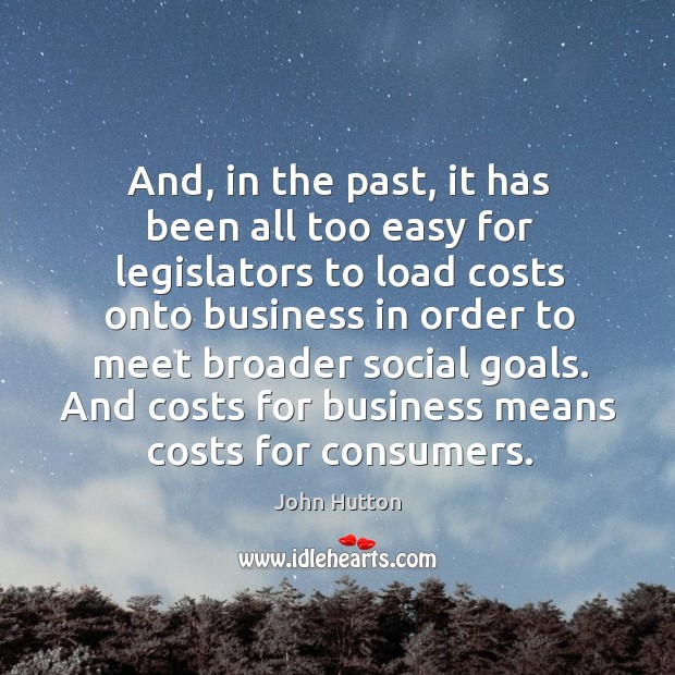 And, in the past, it has been all too easy for legislators to load costs onto business in John Hutton Picture Quote