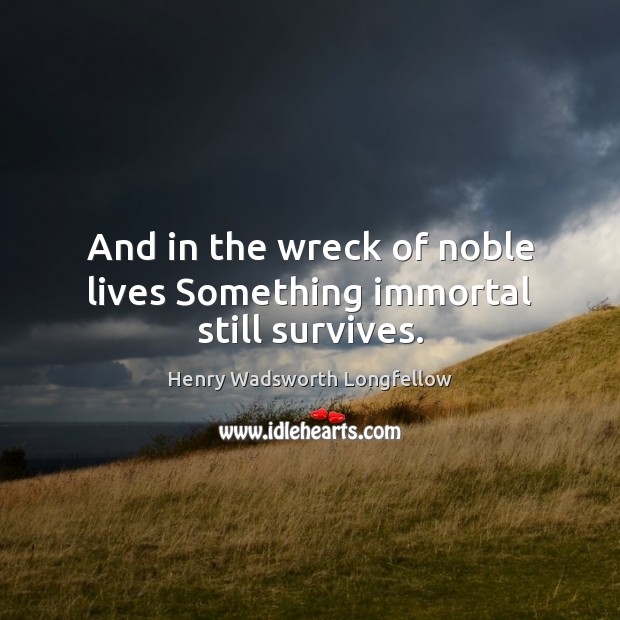 And in the wreck of noble lives Something immortal still survives. Image