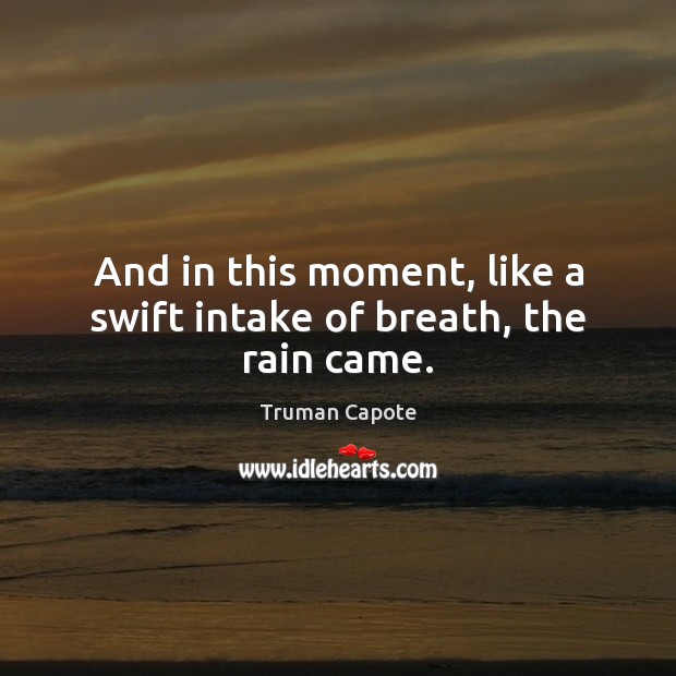 And in this moment, like a swift intake of breath, the rain came. Truman Capote Picture Quote