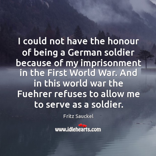 And in this world war the fuehrer refuses to allow me to serve as a soldier. Image