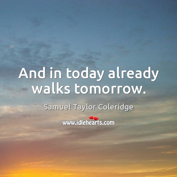 And in today already walks tomorrow. Samuel Taylor Coleridge Picture Quote
