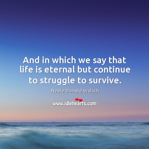 And in which we say that life is eternal but continue to struggle to survive. Neale Donald Walsch Picture Quote