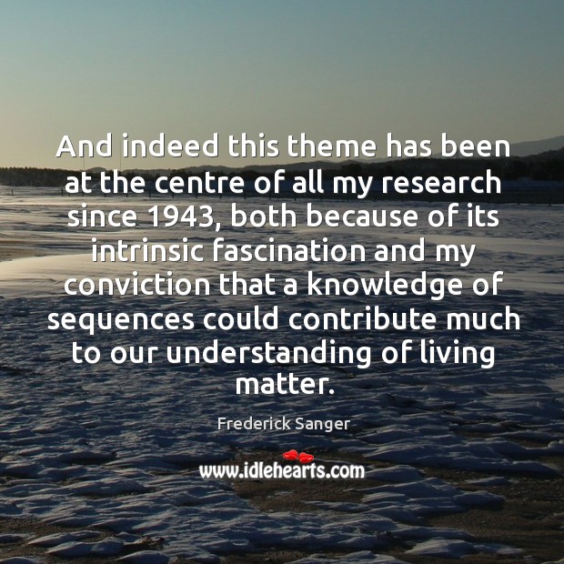 And indeed this theme has been at the centre of all my research since 1943 Frederick Sanger Picture Quote