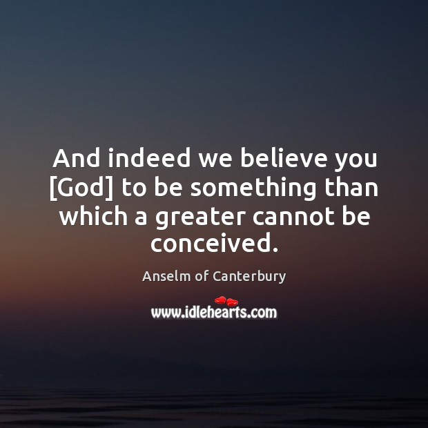 And indeed we believe you [God] to be something than which a greater cannot be conceived. Anselm of Canterbury Picture Quote