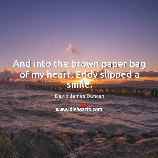And into the brown paper bag of my heart, Eddy slipped a smile. David James Duncan Picture Quote