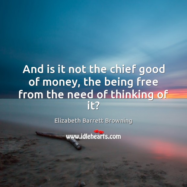 And is it not the chief good of money, the being free from the need of thinking of it? Elizabeth Barrett Browning Picture Quote