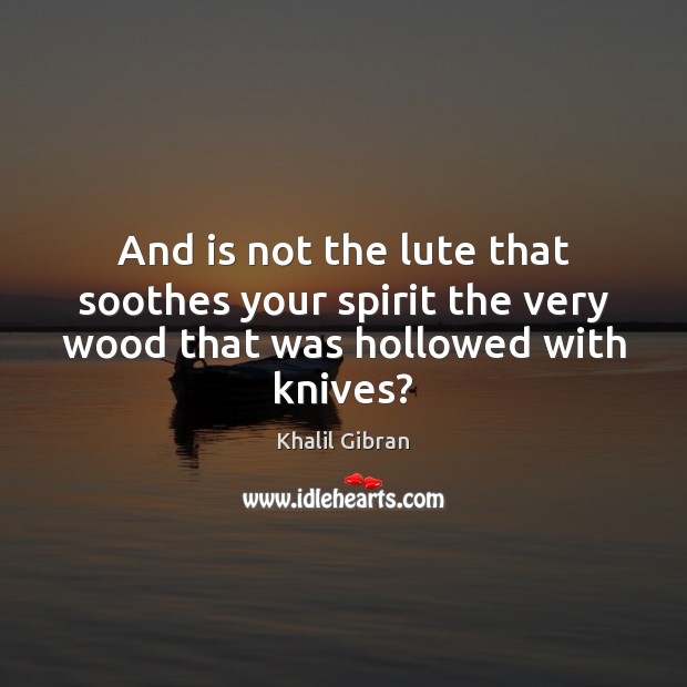 And is not the lute that soothes your spirit the very wood that was hollowed with knives? Image