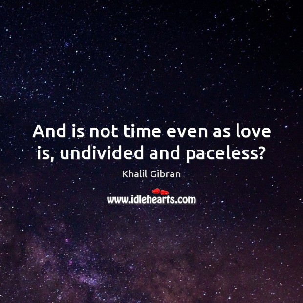 And is not time even as love is, undivided and paceless? Image