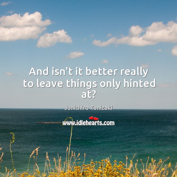 And isn’t it better really to leave things only hinted at? Junichiro Tanizaki Picture Quote
