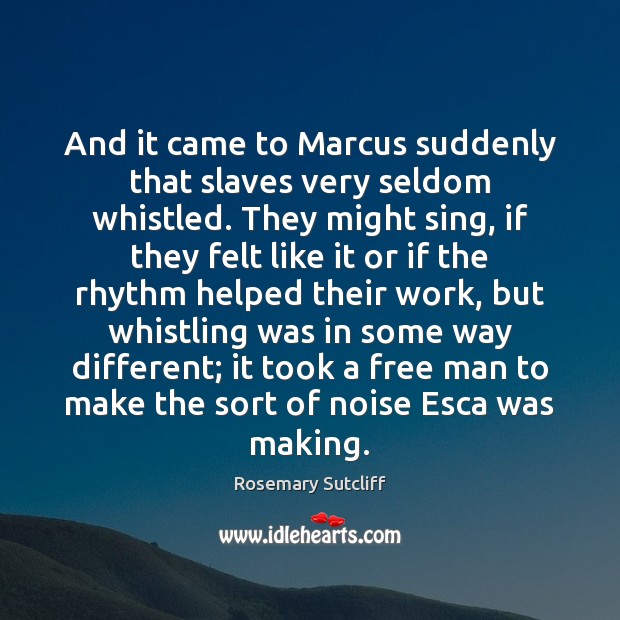 And it came to Marcus suddenly that slaves very seldom whistled. They Rosemary Sutcliff Picture Quote