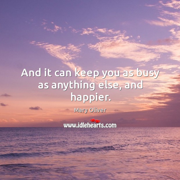 And it can keep you as busy as anything else, and happier. Mary Oliver Picture Quote