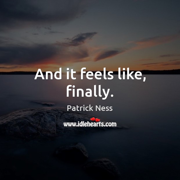 And it feels like, finally. Patrick Ness Picture Quote