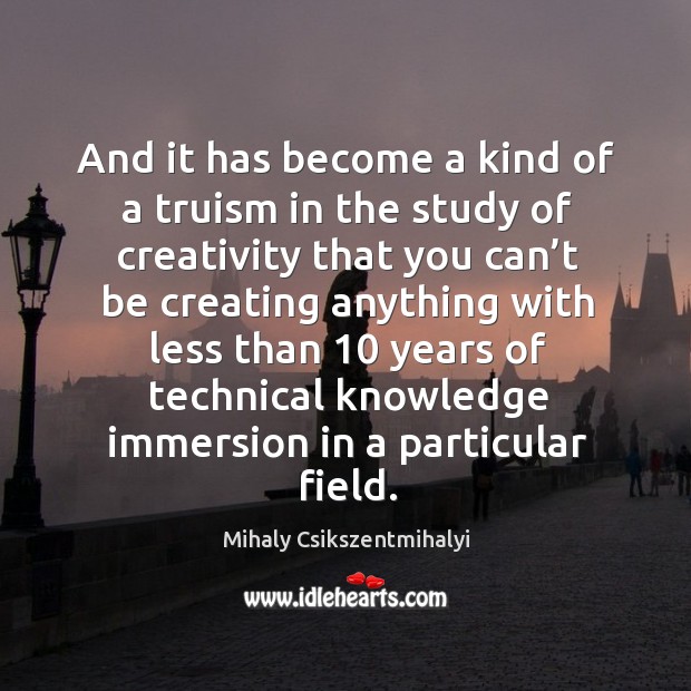 And it has become a kind of a truism in the study of creativity that you can’t be creating Mihaly Csikszentmihalyi Picture Quote