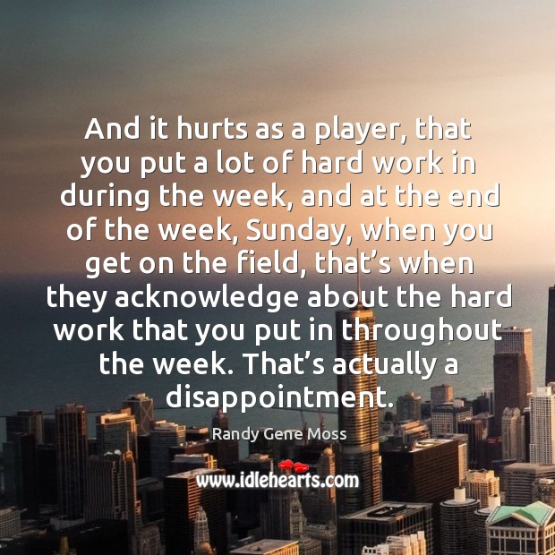 And it hurts as a player, that you put a lot of hard work in during the week, and at the end of the week Randy Gene Moss Picture Quote