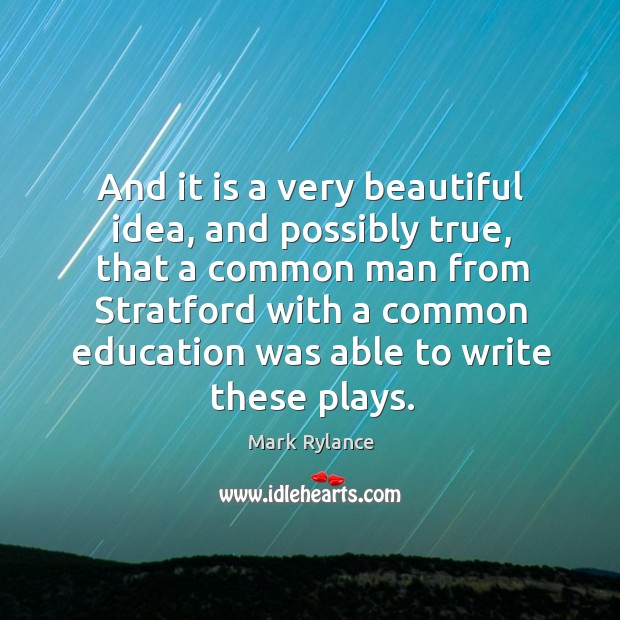 And it is a very beautiful idea, and possibly true, that a common man from stratford Mark Rylance Picture Quote