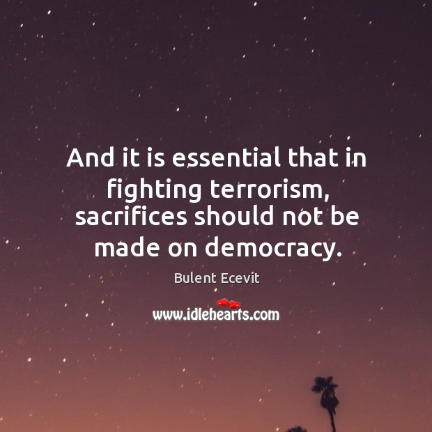 And it is essential that in fighting terrorism, sacrifices should not be made on democracy. Bulent Ecevit Picture Quote