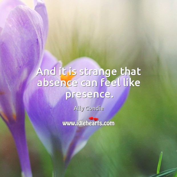 And it is strange that absence can feel like presence. Ally Condie Picture Quote