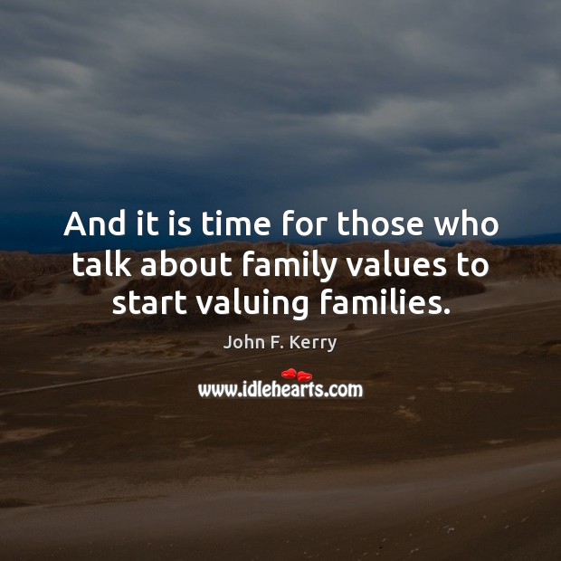 And it is time for those who talk about family values to start valuing families. John F. Kerry Picture Quote