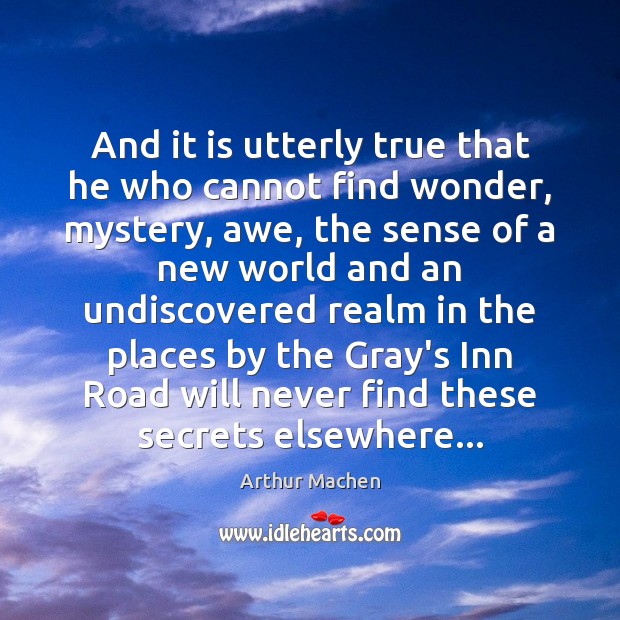 And it is utterly true that he who cannot find wonder, mystery, Arthur Machen Picture Quote