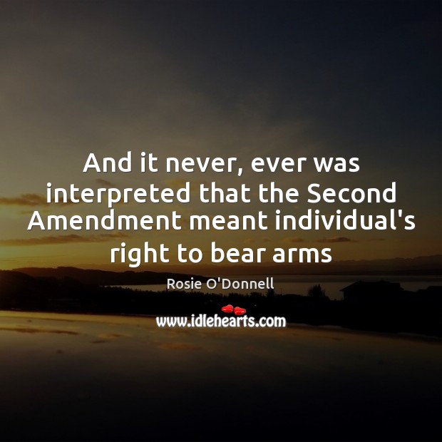 And it never, ever was interpreted that the Second Amendment meant individual’s 