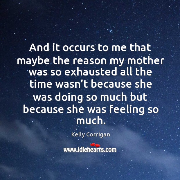 And it occurs to me that maybe the reason my mother was Kelly Corrigan Picture Quote